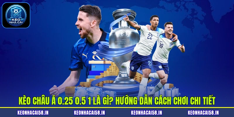 Kèo Châu Á 0.25 0.5 1 Là Gì? Hướng Dẫn Cách Chơi Chi Tiết